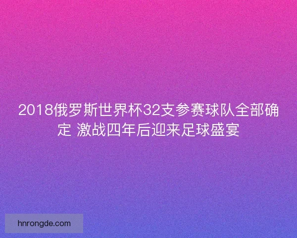 2018俄罗斯世界杯32支参赛球队全部确定 激战四年后迎来足球盛宴