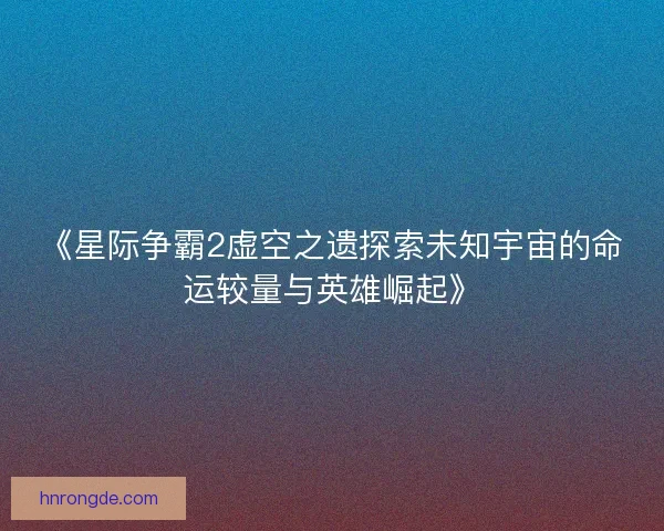 《星际争霸2虚空之遗探索未知宇宙的命运较量与英雄崛起》