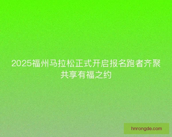 2025福州马拉松正式开启报名跑者齐聚共享有福之约
