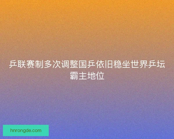 乒联赛制多次调整国乒依旧稳坐世界乒坛霸主地位
