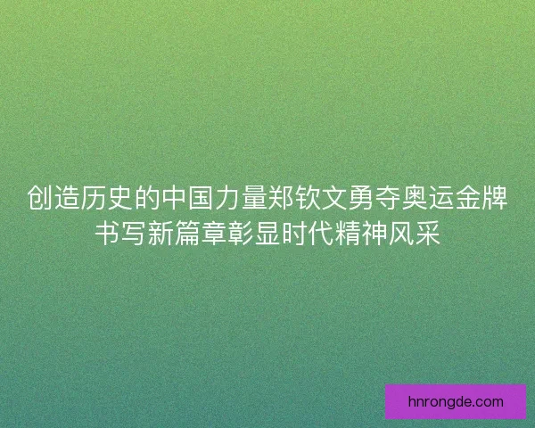 创造历史的中国力量郑钦文勇夺奥运金牌书写新篇章彰显时代精神风采