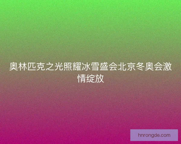 奥林匹克之光照耀冰雪盛会北京冬奥会激情绽放