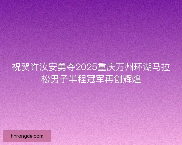 祝贺许汝安勇夺2025重庆万州环湖马拉松男子半程冠军再创辉煌